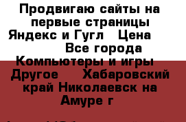 Продвигаю сайты на первые страницы Яндекс и Гугл › Цена ­ 8 000 - Все города Компьютеры и игры » Другое   . Хабаровский край,Николаевск-на-Амуре г.